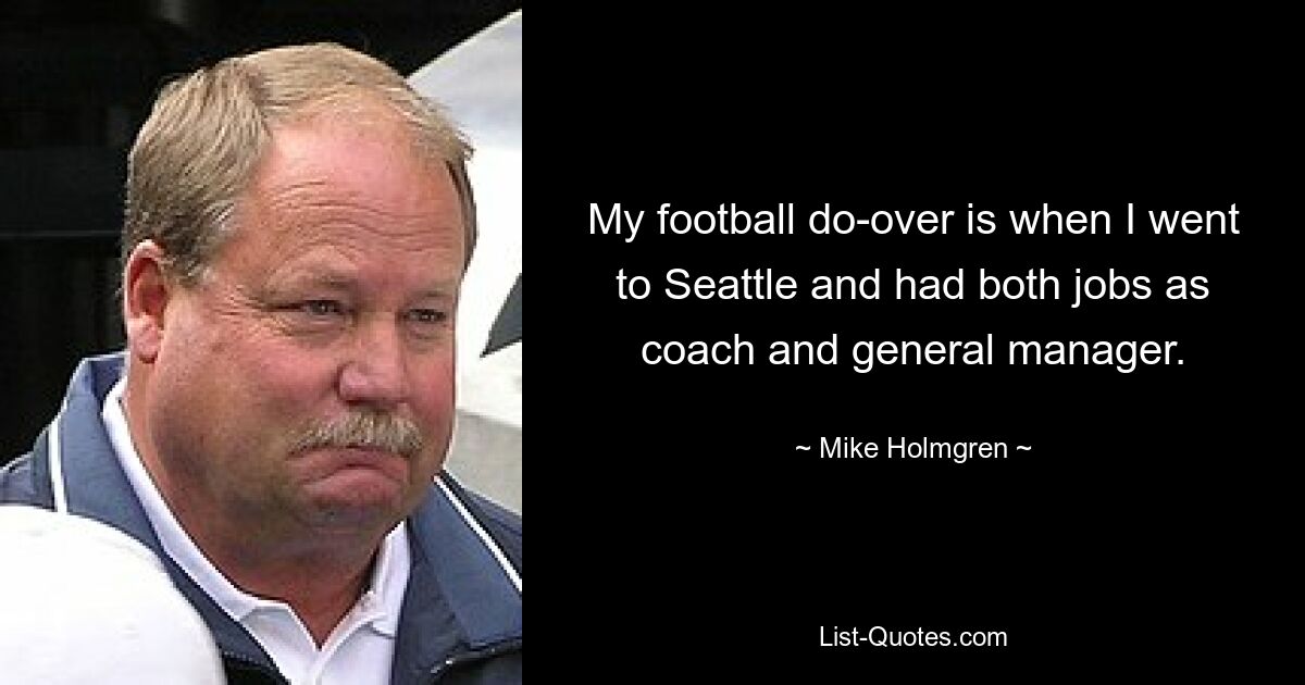 My football do-over is when I went to Seattle and had both jobs as coach and general manager. — © Mike Holmgren