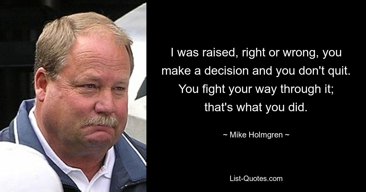 I was raised, right or wrong, you make a decision and you don't quit. You fight your way through it; that's what you did. — © Mike Holmgren