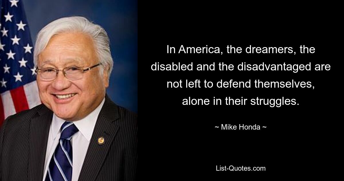 In America, the dreamers, the disabled and the disadvantaged are not left to defend themselves, alone in their struggles. — © Mike Honda