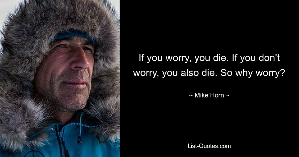 If you worry, you die. If you don't worry, you also die. So why worry? — © Mike Horn