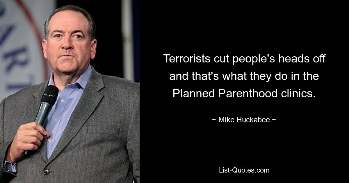 Terrorists cut people's heads off and that's what they do in the Planned Parenthood clinics. — © Mike Huckabee