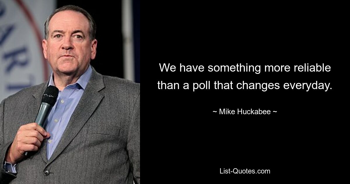 We have something more reliable than a poll that changes everyday. — © Mike Huckabee