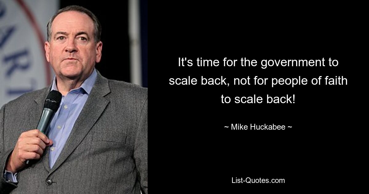 It's time for the government to scale back, not for people of faith to scale back! — © Mike Huckabee