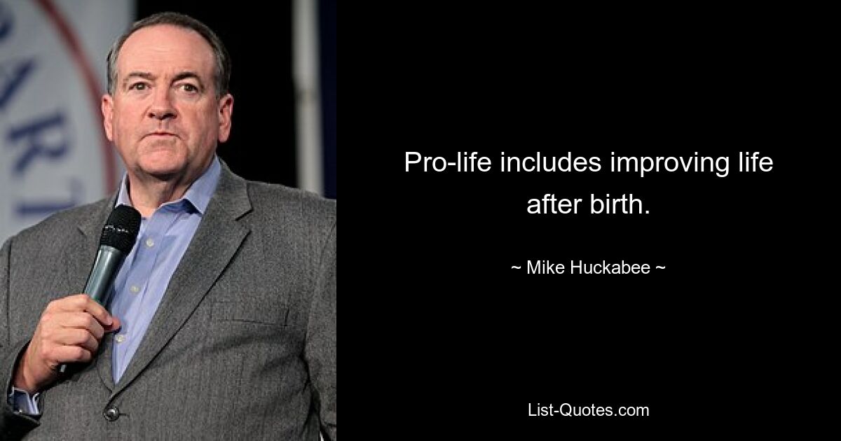 Pro-life includes improving life after birth. — © Mike Huckabee