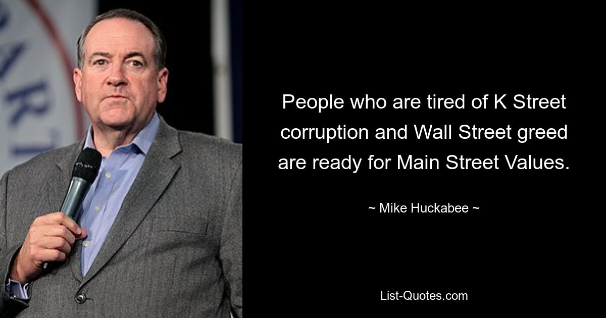 Menschen, die der K-Street-Korruption und der Wall-Street-Gier überdrüssig sind, sind bereit für die Main-Street-Werte. — © Mike Huckabee 