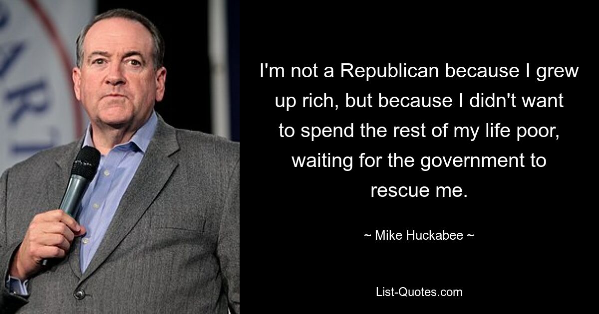 I'm not a Republican because I grew up rich, but because I didn't want to spend the rest of my life poor, waiting for the government to rescue me. — © Mike Huckabee