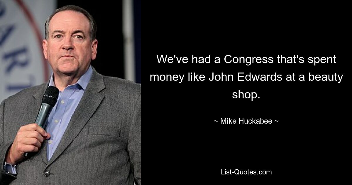 We've had a Congress that's spent money like John Edwards at a beauty shop. — © Mike Huckabee