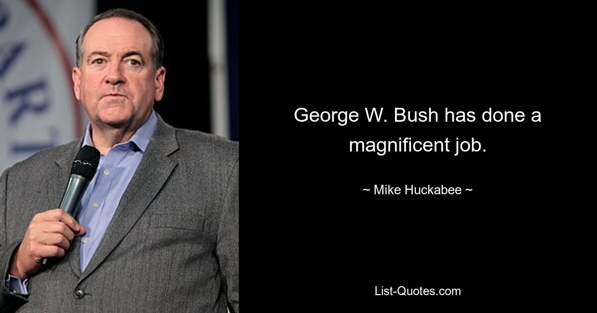 George W. Bush has done a magnificent job. — © Mike Huckabee