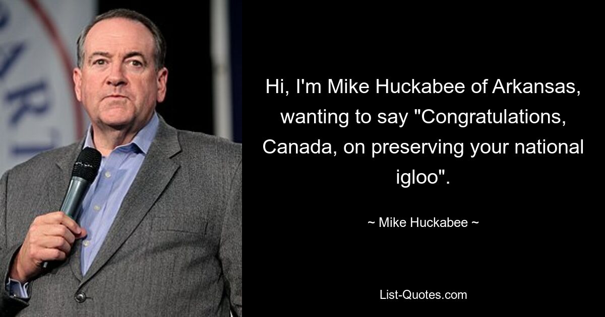 Hi, I'm Mike Huckabee of Arkansas, wanting to say "Congratulations, Canada, on preserving your national igloo". — © Mike Huckabee