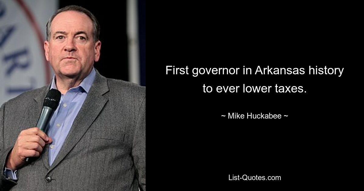 First governor in Arkansas history to ever lower taxes. — © Mike Huckabee