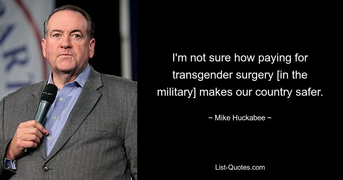 I'm not sure how paying for transgender surgery [in the military] makes our country safer. — © Mike Huckabee