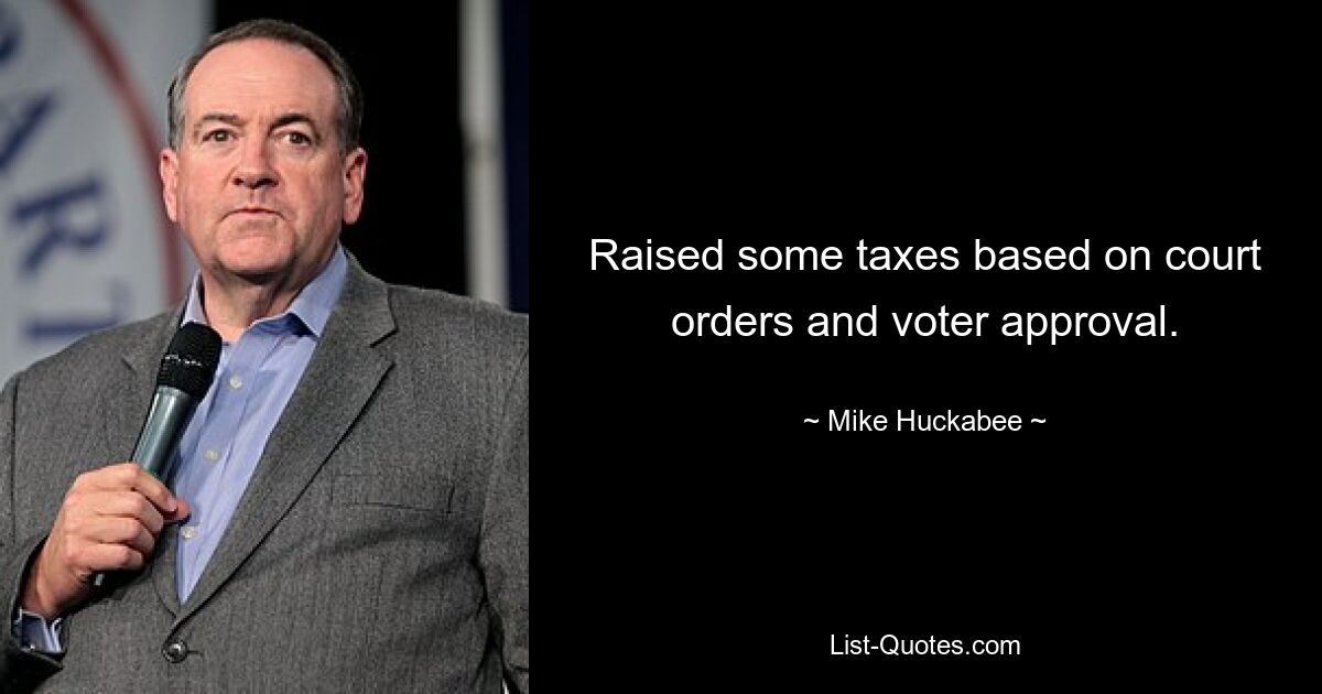 Raised some taxes based on court orders and voter approval. — © Mike Huckabee