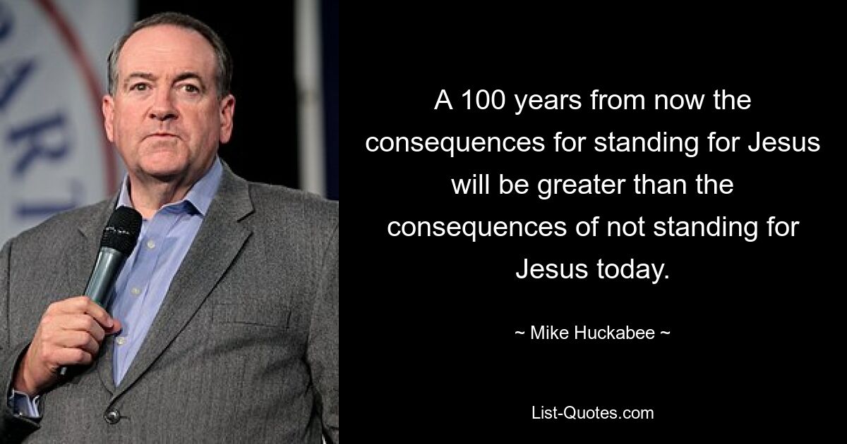 A 100 years from now the consequences for standing for Jesus will be greater than the consequences of not standing for Jesus today. — © Mike Huckabee