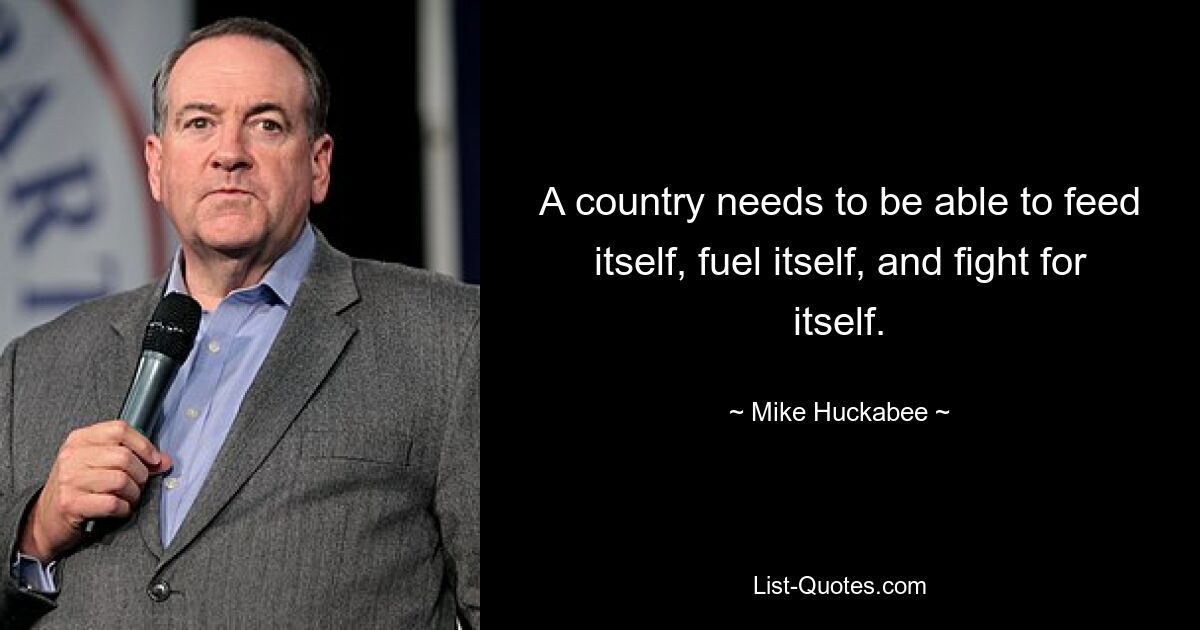 A country needs to be able to feed itself, fuel itself, and fight for itself. — © Mike Huckabee