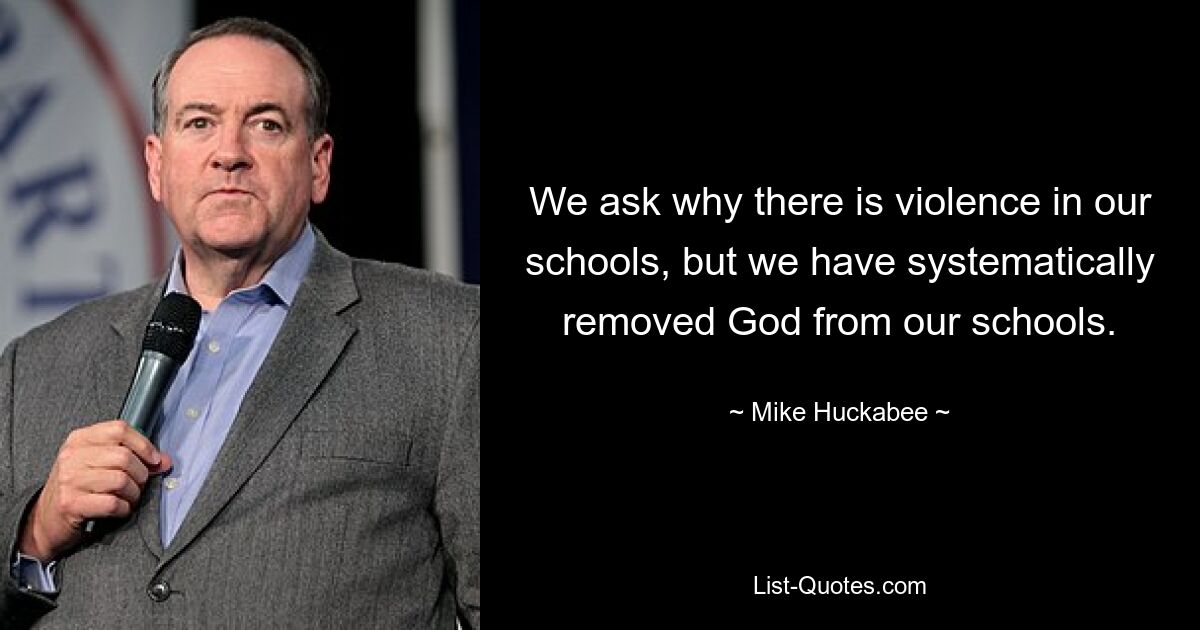 We ask why there is violence in our schools, but we have systematically removed God from our schools. — © Mike Huckabee