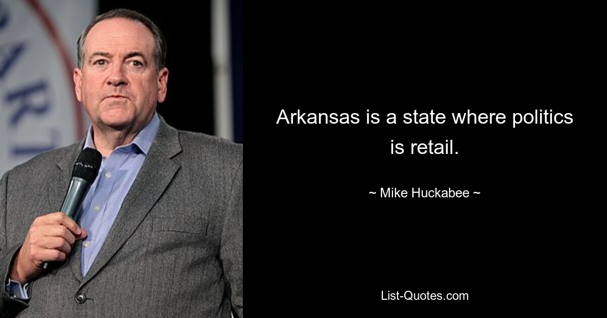 Arkansas is a state where politics is retail. — © Mike Huckabee