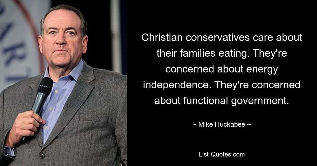 Christian conservatives care about their families eating. They're concerned about energy independence. They're concerned about functional government. — © Mike Huckabee