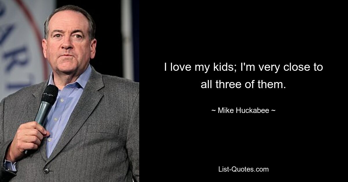 I love my kids; I'm very close to all three of them. — © Mike Huckabee