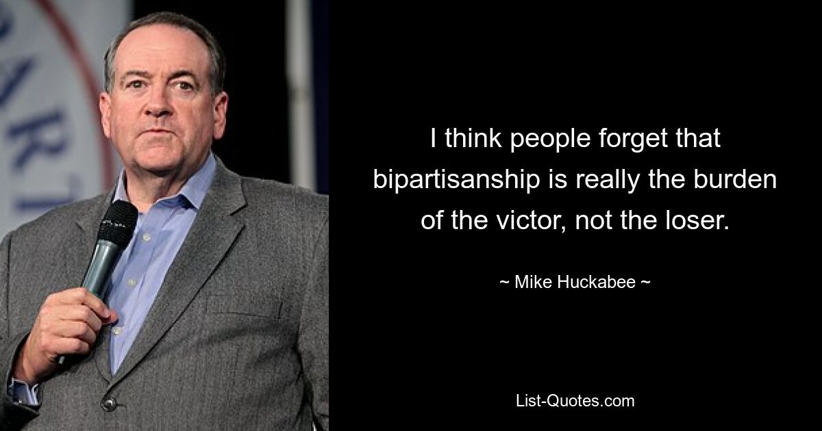 I think people forget that bipartisanship is really the burden of the victor, not the loser. — © Mike Huckabee