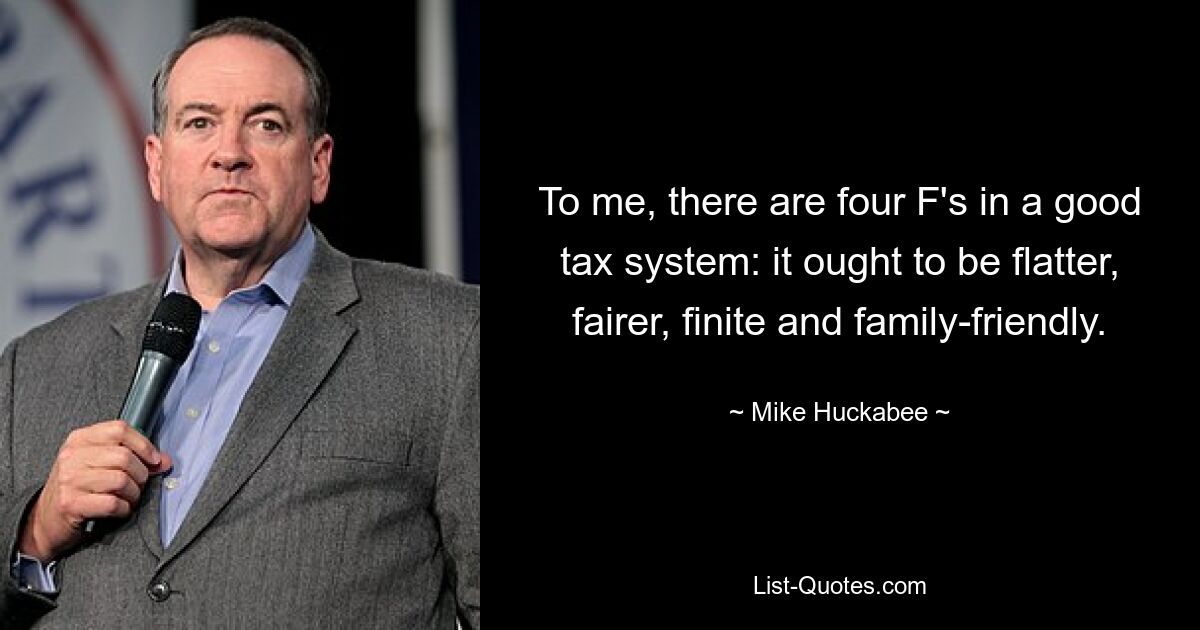 To me, there are four F's in a good tax system: it ought to be flatter, fairer, finite and family-friendly. — © Mike Huckabee