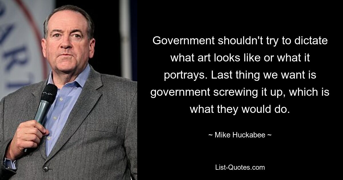 Government shouldn't try to dictate what art looks like or what it portrays. Last thing we want is government screwing it up, which is what they would do. — © Mike Huckabee