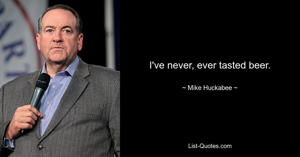 I've never, ever tasted beer. — © Mike Huckabee