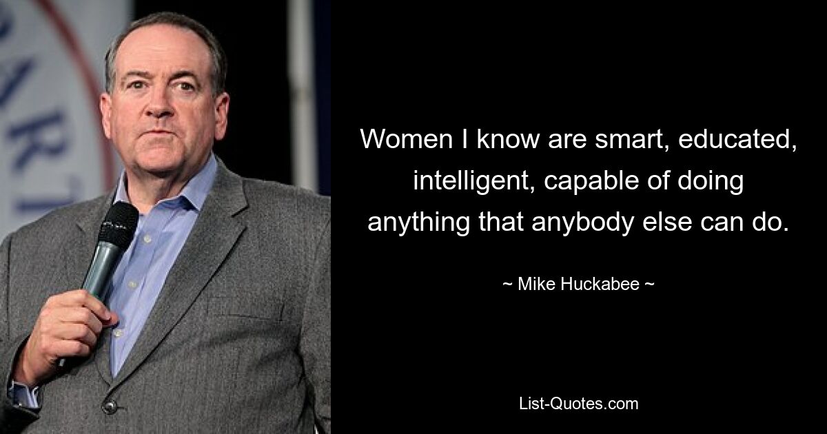 Women I know are smart, educated, intelligent, capable of doing anything that anybody else can do. — © Mike Huckabee