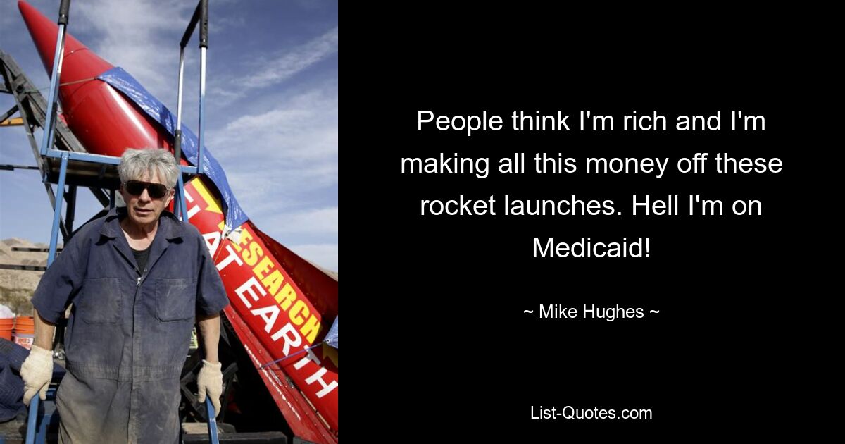 People think I'm rich and I'm making all this money off these rocket launches. Hell I'm on Medicaid! — © Mike Hughes