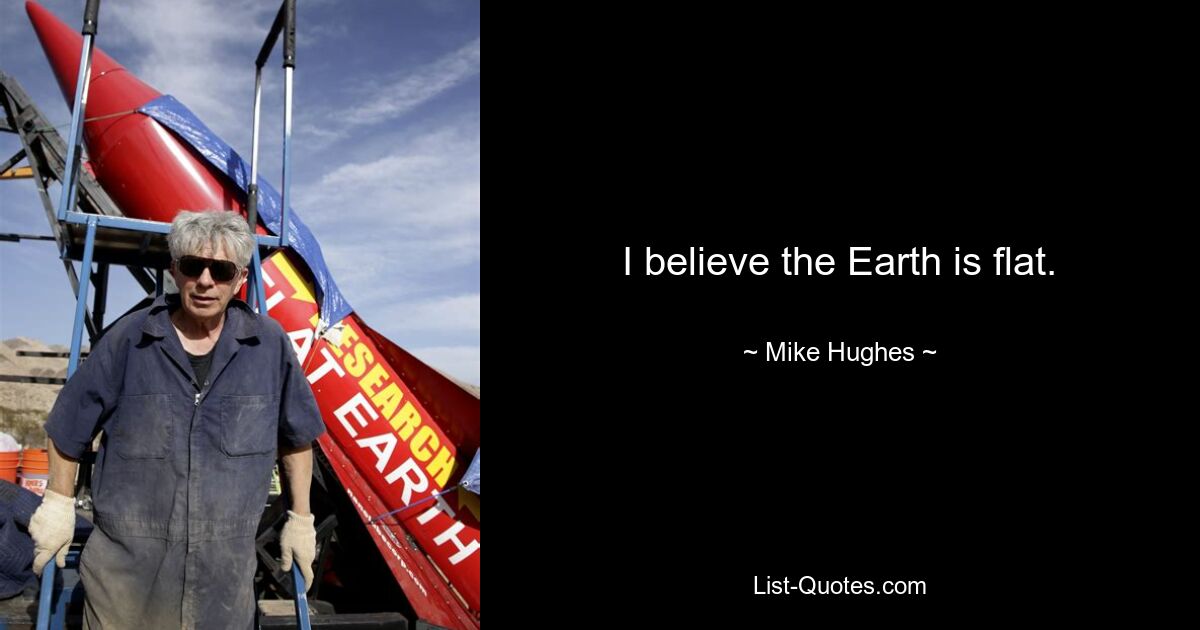 I believe the Earth is flat. — © Mike Hughes