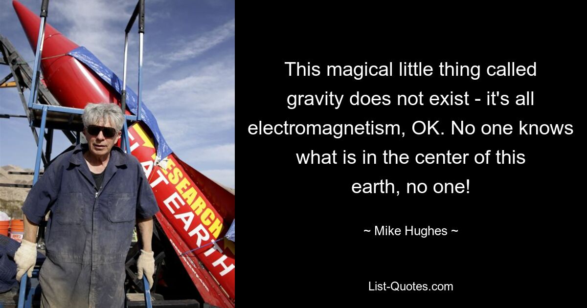 This magical little thing called gravity does not exist - it's all electromagnetism, OK. No one knows what is in the center of this earth, no one! — © Mike Hughes