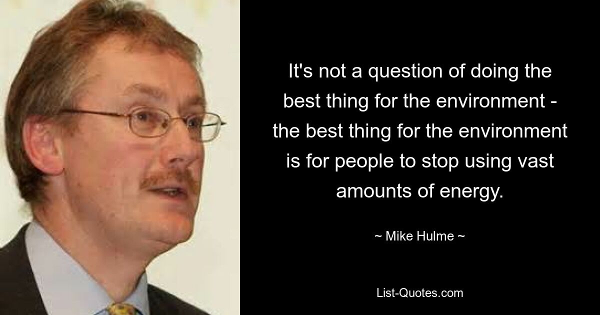 It's not a question of doing the best thing for the environment - the best thing for the environment is for people to stop using vast amounts of energy. — © Mike Hulme