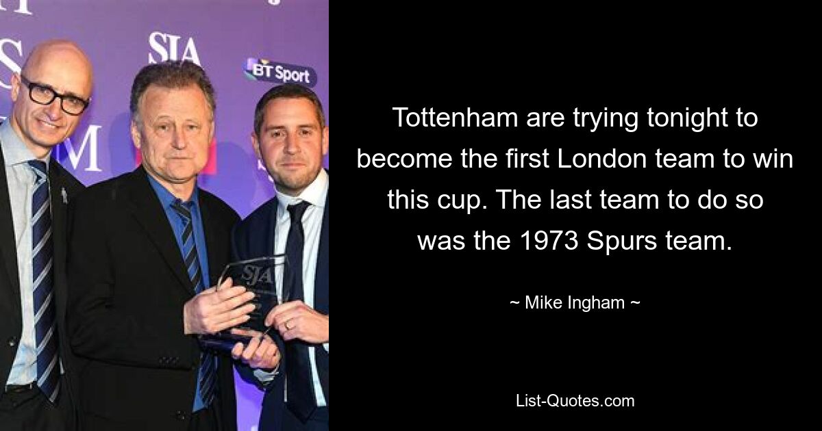 Tottenham are trying tonight to become the first London team to win this cup. The last team to do so was the 1973 Spurs team. — © Mike Ingham