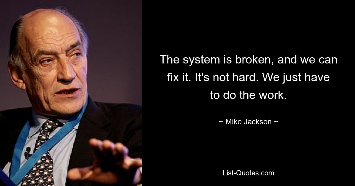 The system is broken, and we can fix it. It's not hard. We just have to do the work. — © Mike Jackson