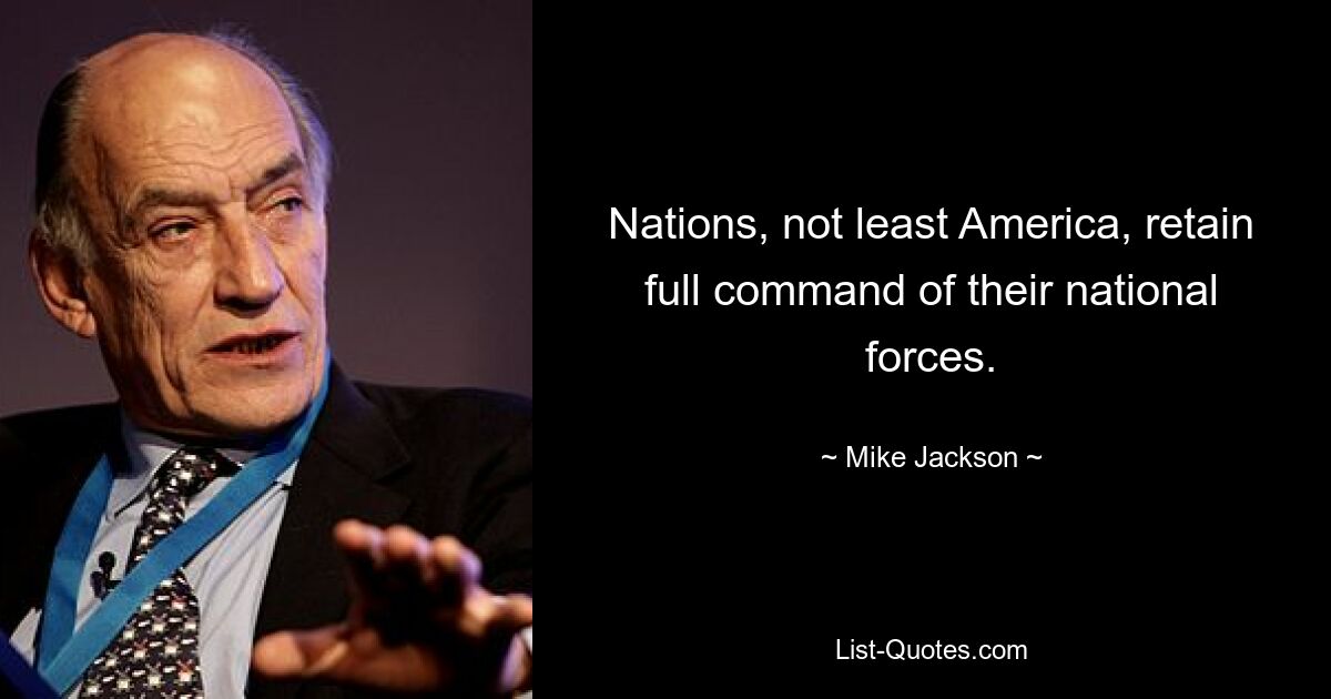 Nations, not least America, retain full command of their national forces. — © Mike Jackson