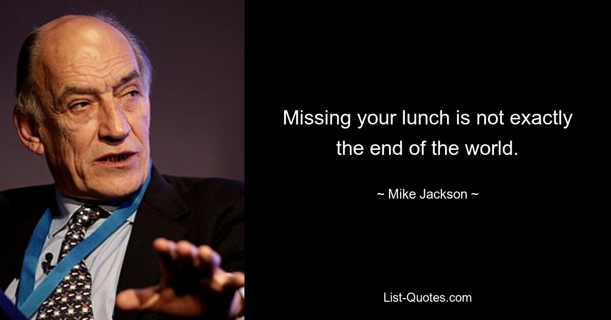 Missing your lunch is not exactly the end of the world. — © Mike Jackson