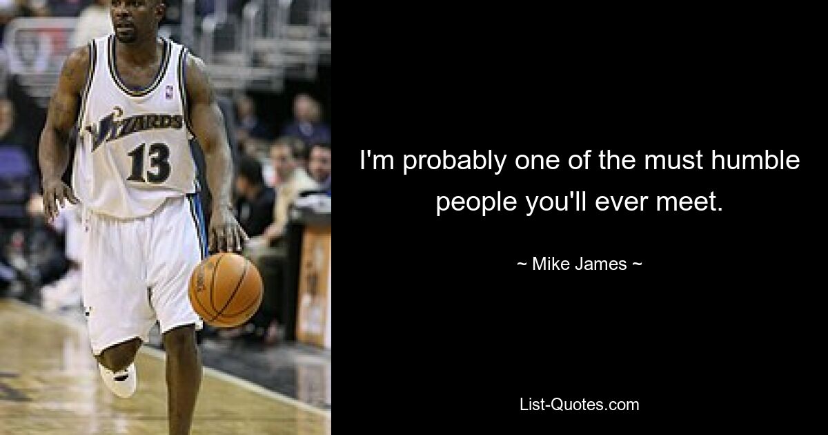 I'm probably one of the must humble people you'll ever meet. — © Mike James