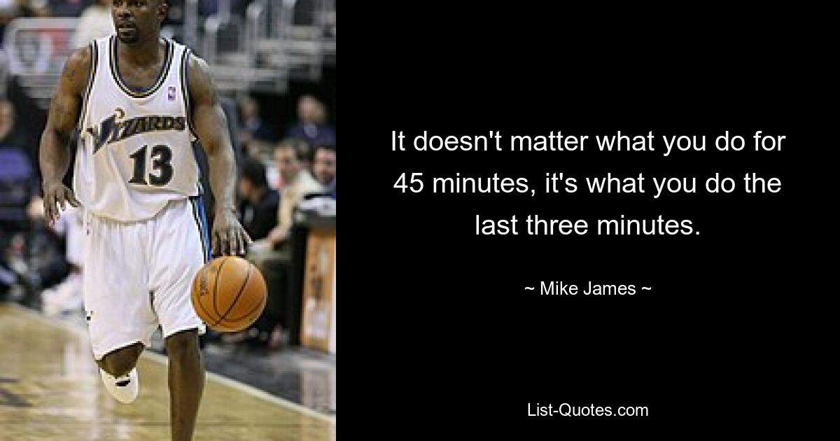 It doesn't matter what you do for 45 minutes, it's what you do the last three minutes. — © Mike James