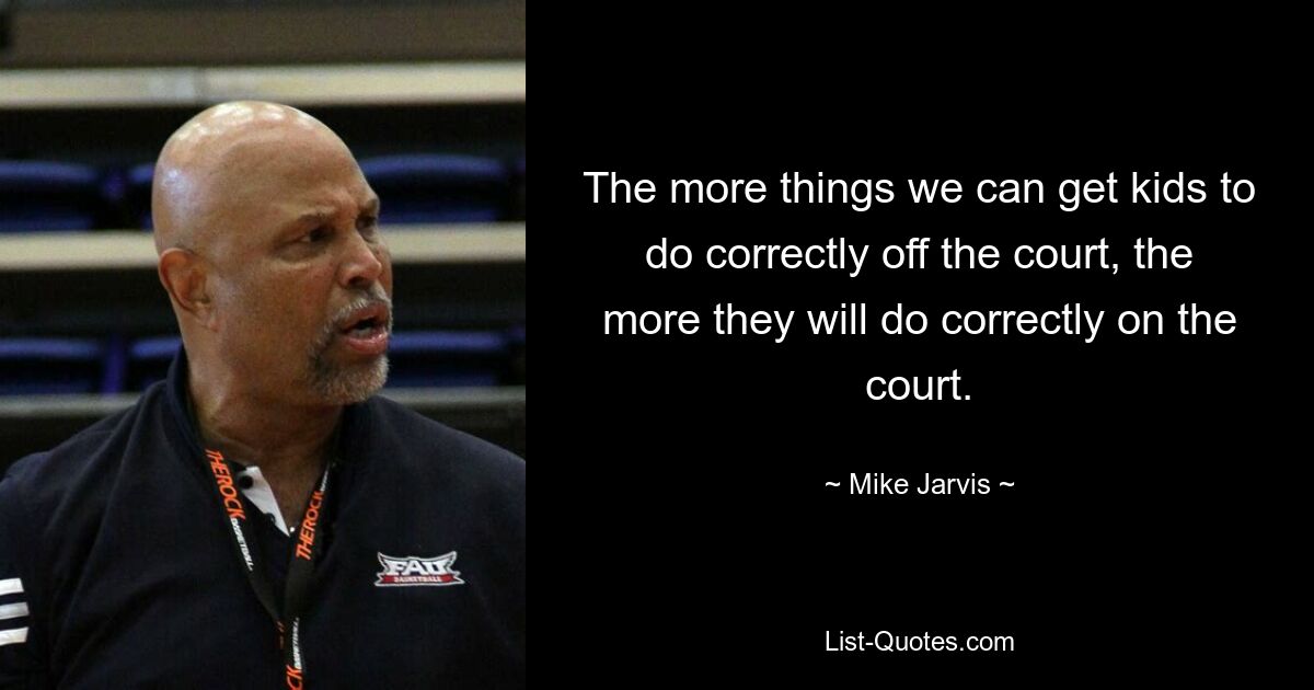 The more things we can get kids to do correctly off the court, the more they will do correctly on the court. — © Mike Jarvis