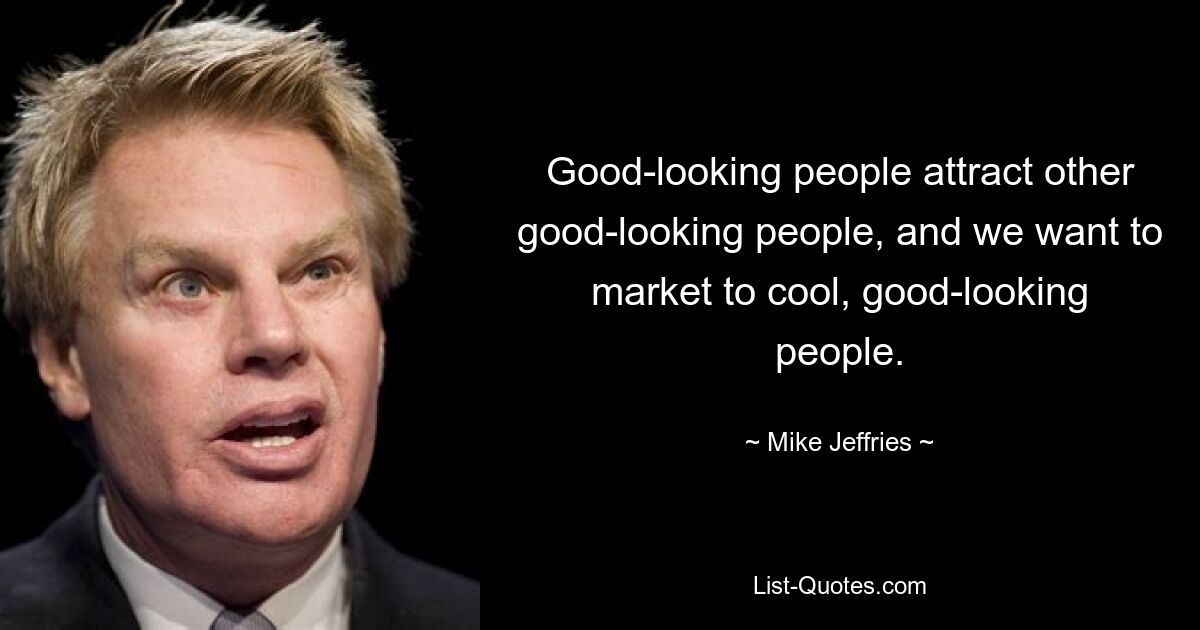 Good-looking people attract other good-looking people, and we want to market to cool, good-looking people. — © Mike Jeffries