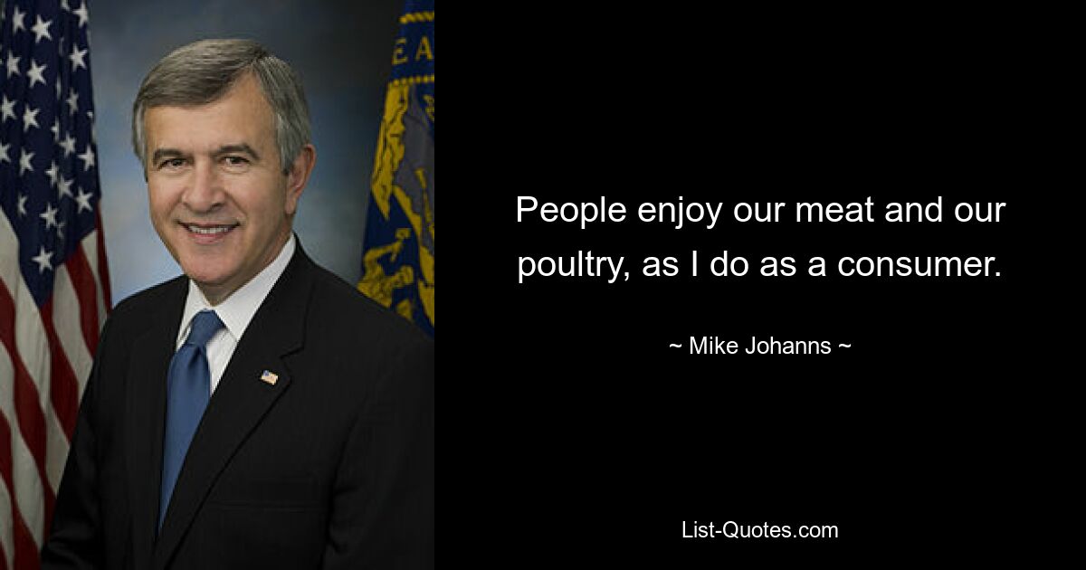 People enjoy our meat and our poultry, as I do as a consumer. — © Mike Johanns