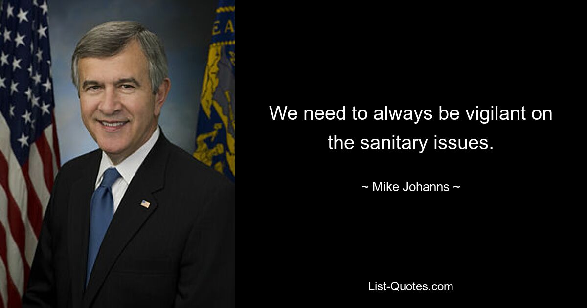 We need to always be vigilant on the sanitary issues. — © Mike Johanns