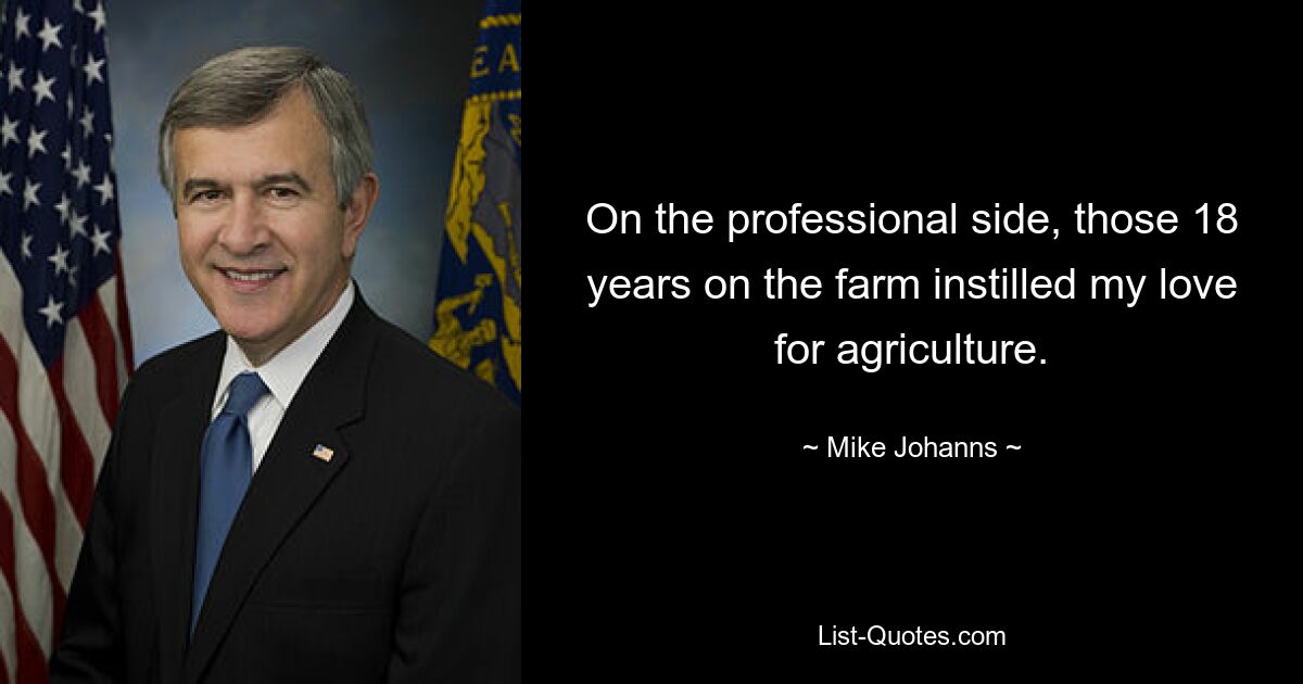 On the professional side, those 18 years on the farm instilled my love for agriculture. — © Mike Johanns