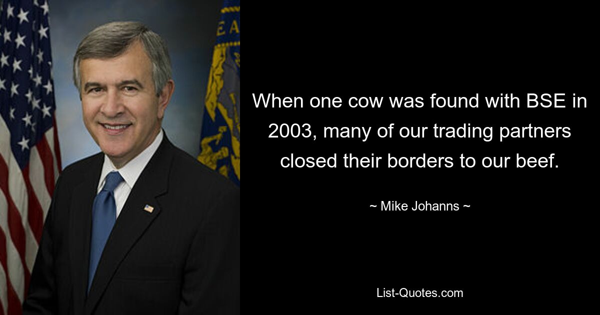 When one cow was found with BSE in 2003, many of our trading partners closed their borders to our beef. — © Mike Johanns