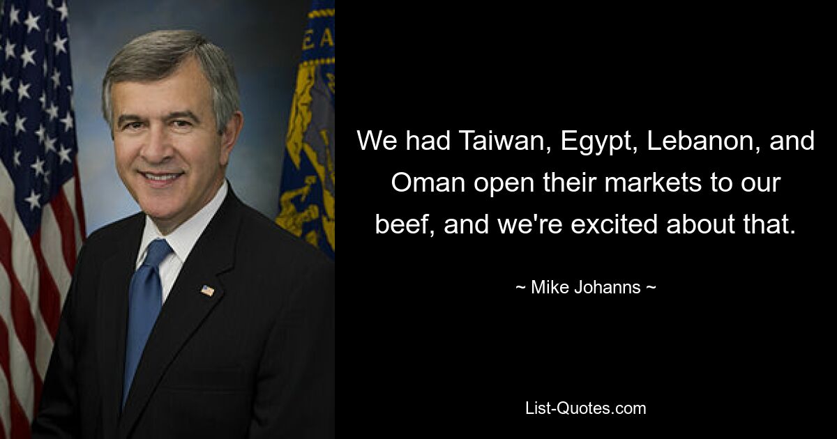 We had Taiwan, Egypt, Lebanon, and Oman open their markets to our beef, and we're excited about that. — © Mike Johanns