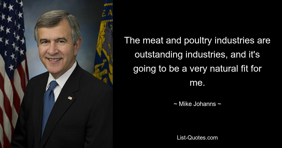 The meat and poultry industries are outstanding industries, and it's going to be a very natural fit for me. — © Mike Johanns