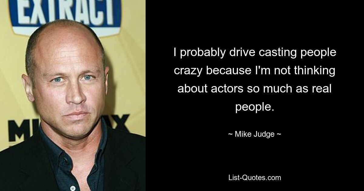 I probably drive casting people crazy because I'm not thinking about actors so much as real people. — © Mike Judge