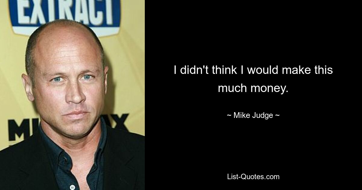 I didn't think I would make this much money. — © Mike Judge