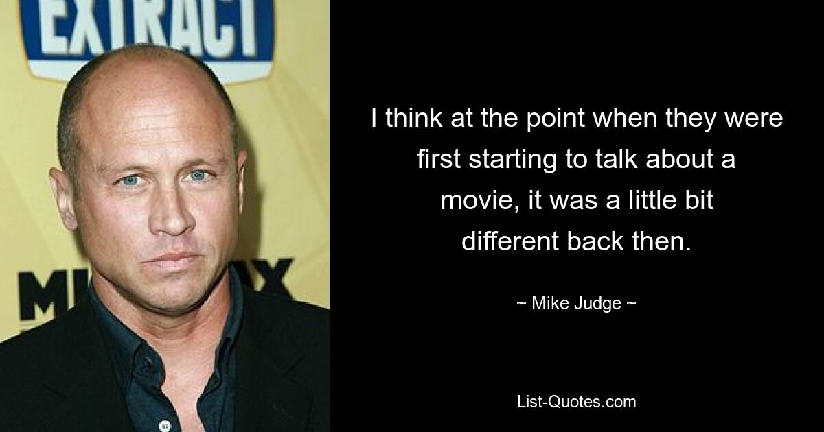 I think at the point when they were first starting to talk about a movie, it was a little bit different back then. — © Mike Judge