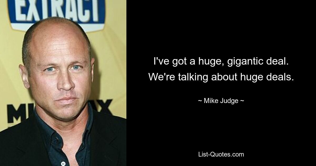 I've got a huge, gigantic deal. We're talking about huge deals. — © Mike Judge