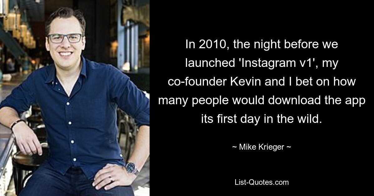 In 2010, the night before we launched 'Instagram v1', my co-founder Kevin and I bet on how many people would download the app its first day in the wild. — © Mike Krieger